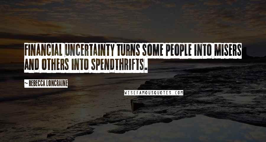 Rebecca Loncraine Quotes: Financial uncertainty turns some people into misers and others into spendthrifts.