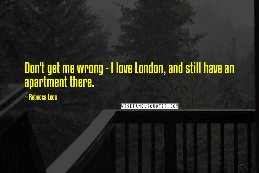 Rebecca Loos Quotes: Don't get me wrong - I love London, and still have an apartment there.