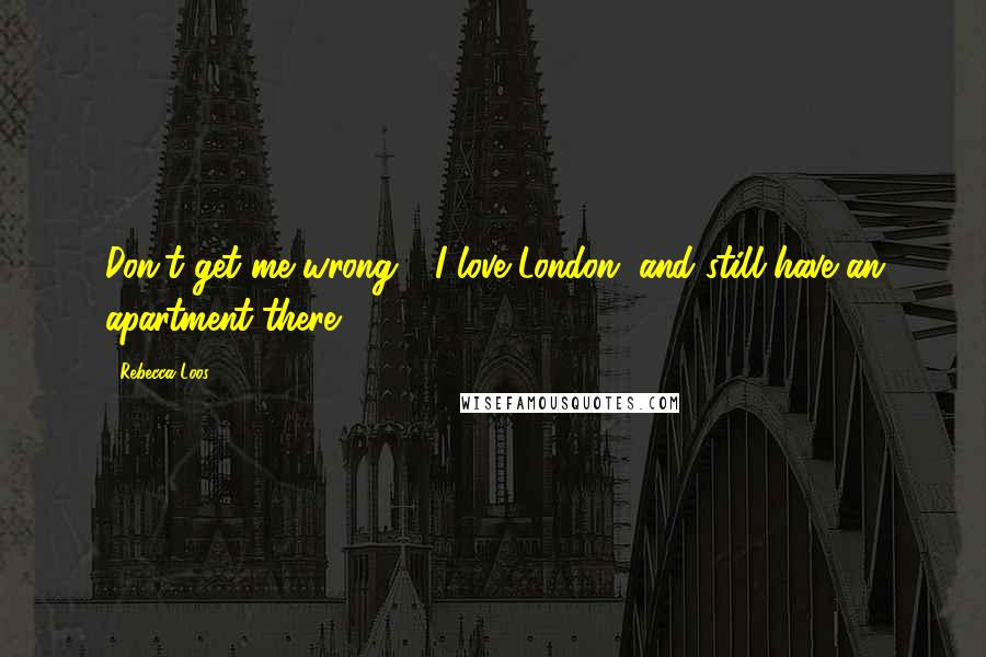 Rebecca Loos Quotes: Don't get me wrong - I love London, and still have an apartment there.