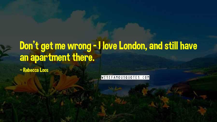 Rebecca Loos Quotes: Don't get me wrong - I love London, and still have an apartment there.