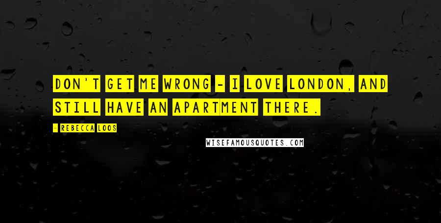 Rebecca Loos Quotes: Don't get me wrong - I love London, and still have an apartment there.