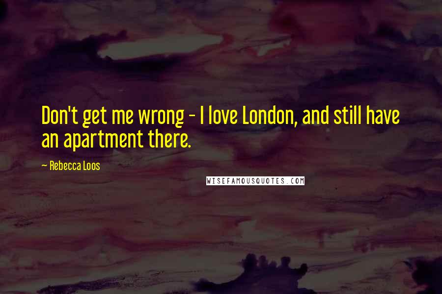 Rebecca Loos Quotes: Don't get me wrong - I love London, and still have an apartment there.