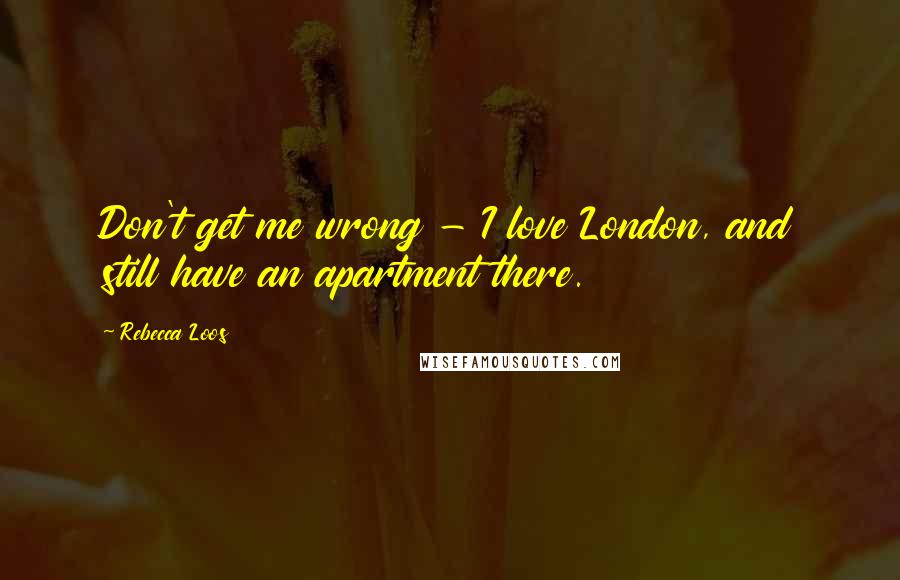 Rebecca Loos Quotes: Don't get me wrong - I love London, and still have an apartment there.