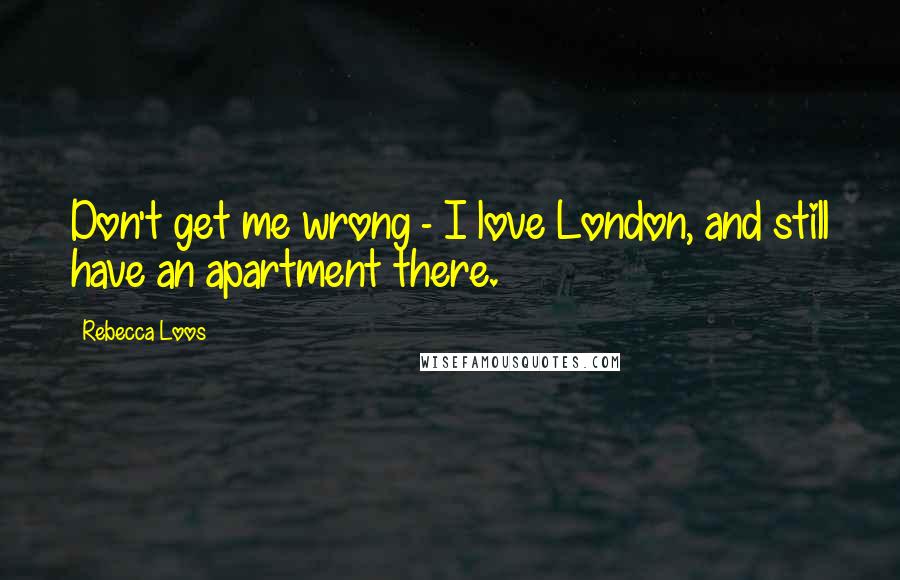 Rebecca Loos Quotes: Don't get me wrong - I love London, and still have an apartment there.