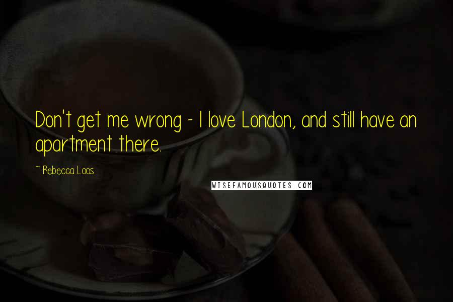 Rebecca Loos Quotes: Don't get me wrong - I love London, and still have an apartment there.