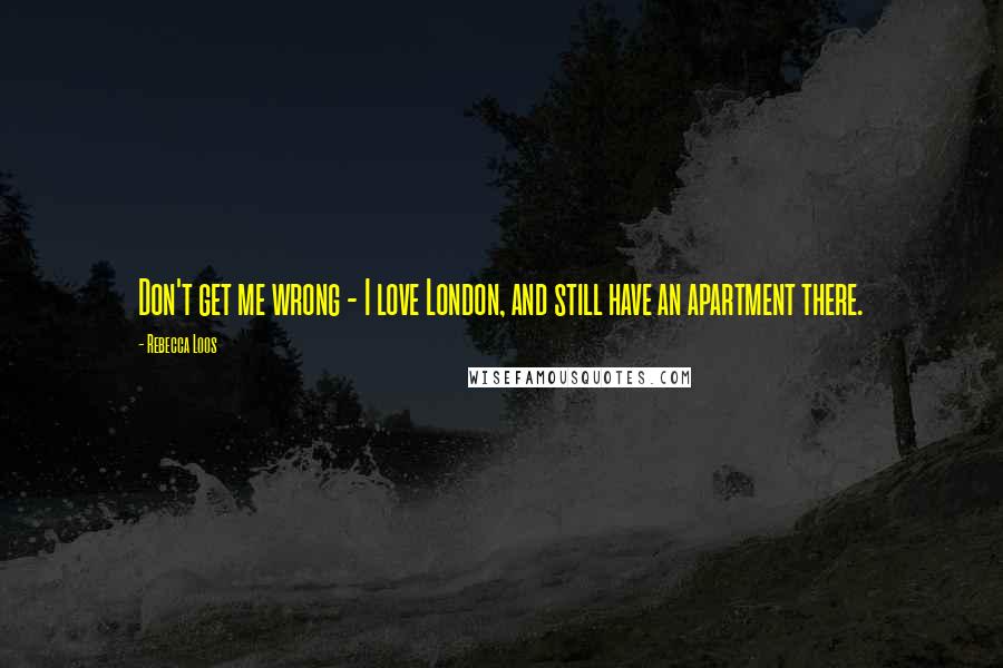 Rebecca Loos Quotes: Don't get me wrong - I love London, and still have an apartment there.