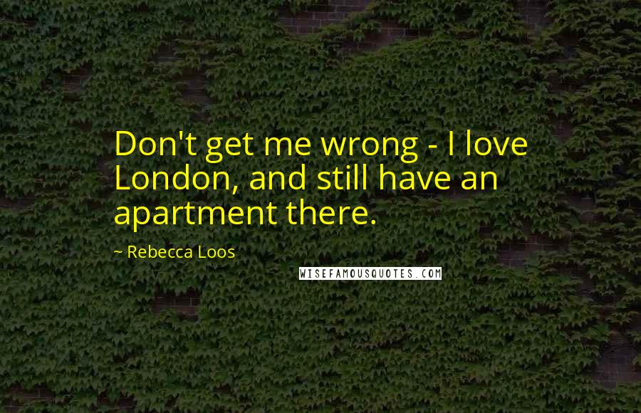 Rebecca Loos Quotes: Don't get me wrong - I love London, and still have an apartment there.