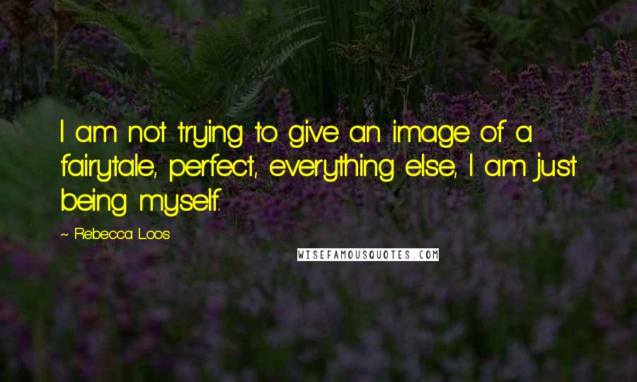 Rebecca Loos Quotes: I am not trying to give an image of a fairytale, perfect, everything else, I am just being myself.