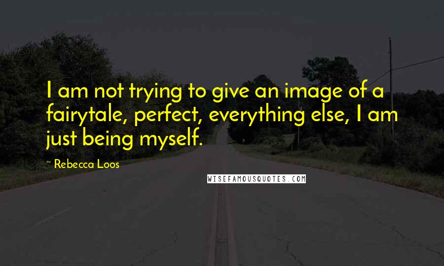 Rebecca Loos Quotes: I am not trying to give an image of a fairytale, perfect, everything else, I am just being myself.