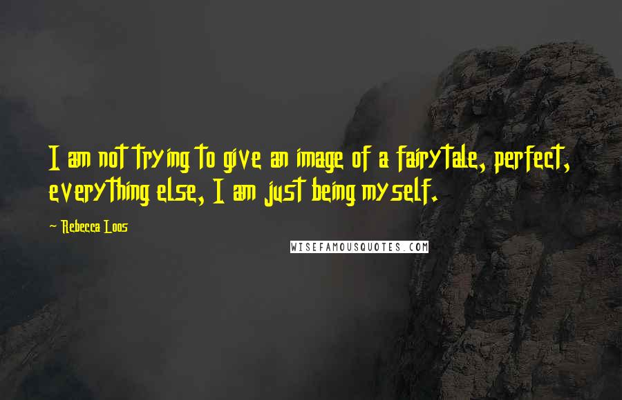 Rebecca Loos Quotes: I am not trying to give an image of a fairytale, perfect, everything else, I am just being myself.