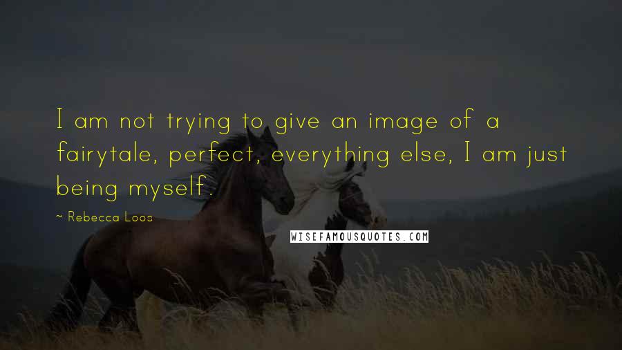 Rebecca Loos Quotes: I am not trying to give an image of a fairytale, perfect, everything else, I am just being myself.