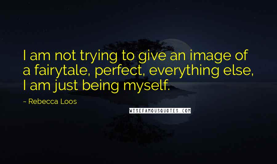 Rebecca Loos Quotes: I am not trying to give an image of a fairytale, perfect, everything else, I am just being myself.