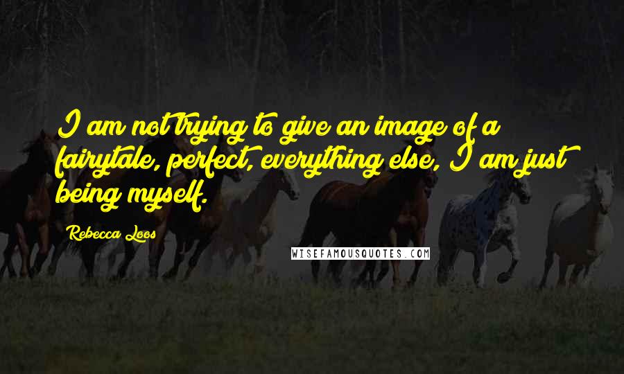 Rebecca Loos Quotes: I am not trying to give an image of a fairytale, perfect, everything else, I am just being myself.