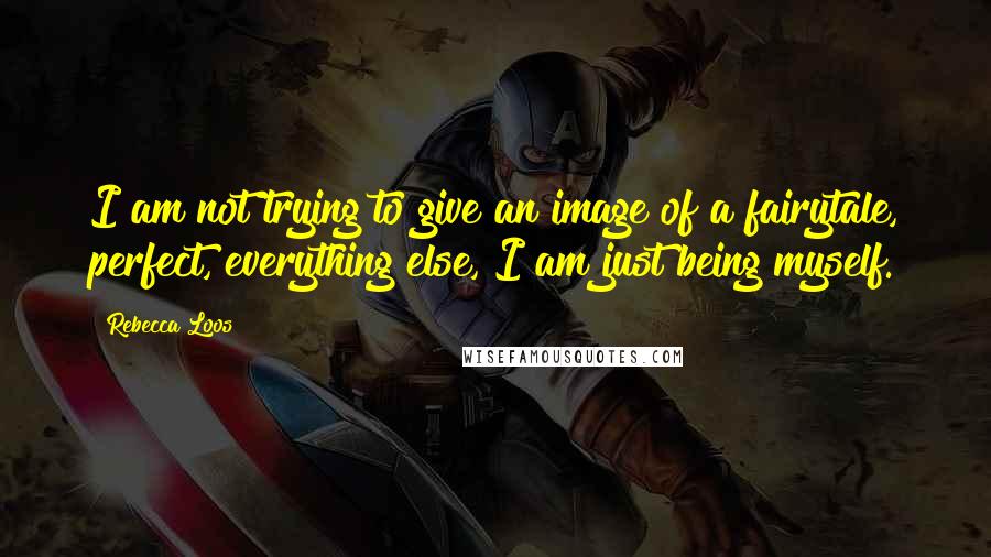 Rebecca Loos Quotes: I am not trying to give an image of a fairytale, perfect, everything else, I am just being myself.