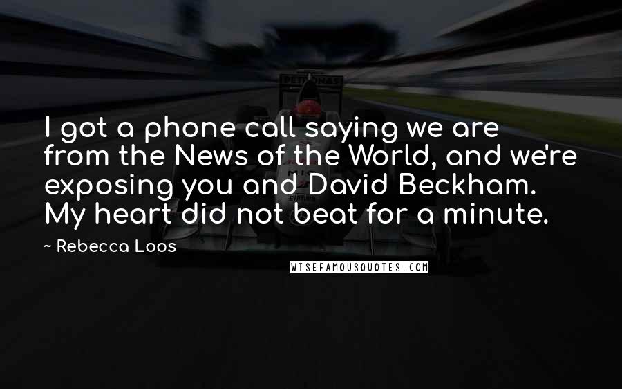 Rebecca Loos Quotes: I got a phone call saying we are from the News of the World, and we're exposing you and David Beckham. My heart did not beat for a minute.