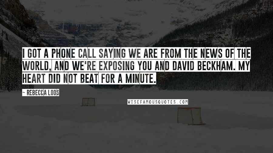 Rebecca Loos Quotes: I got a phone call saying we are from the News of the World, and we're exposing you and David Beckham. My heart did not beat for a minute.