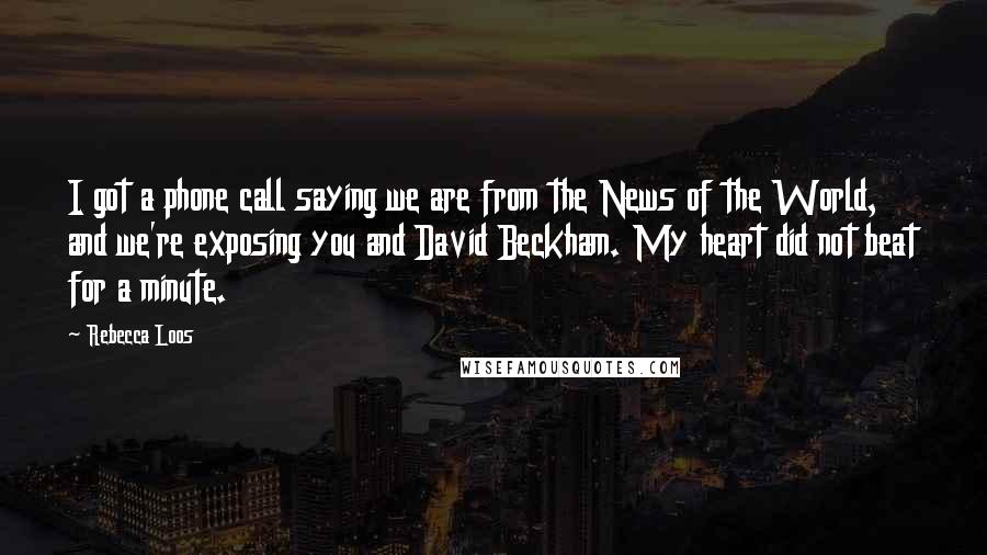 Rebecca Loos Quotes: I got a phone call saying we are from the News of the World, and we're exposing you and David Beckham. My heart did not beat for a minute.