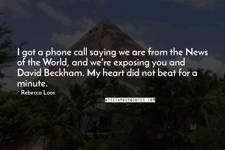 Rebecca Loos Quotes: I got a phone call saying we are from the News of the World, and we're exposing you and David Beckham. My heart did not beat for a minute.