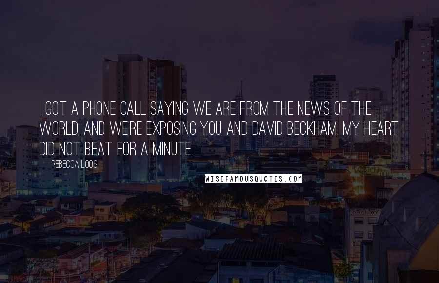 Rebecca Loos Quotes: I got a phone call saying we are from the News of the World, and we're exposing you and David Beckham. My heart did not beat for a minute.