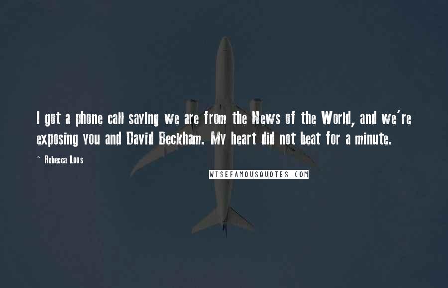 Rebecca Loos Quotes: I got a phone call saying we are from the News of the World, and we're exposing you and David Beckham. My heart did not beat for a minute.