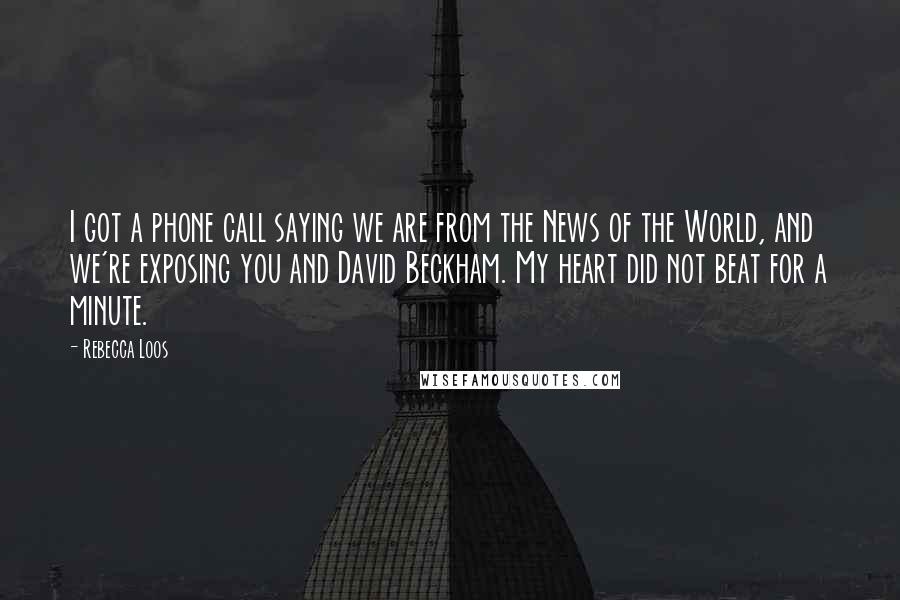 Rebecca Loos Quotes: I got a phone call saying we are from the News of the World, and we're exposing you and David Beckham. My heart did not beat for a minute.