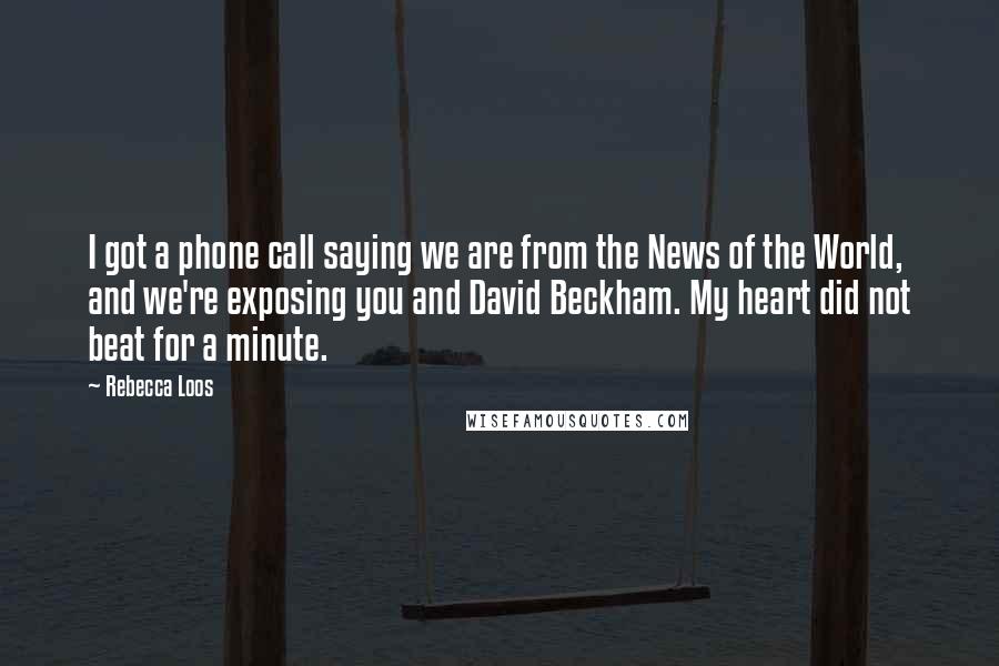 Rebecca Loos Quotes: I got a phone call saying we are from the News of the World, and we're exposing you and David Beckham. My heart did not beat for a minute.