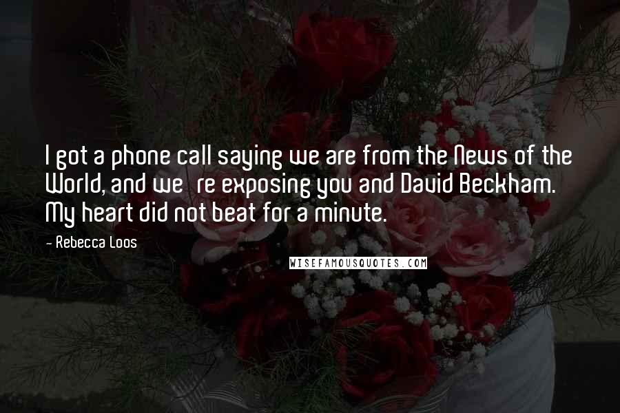 Rebecca Loos Quotes: I got a phone call saying we are from the News of the World, and we're exposing you and David Beckham. My heart did not beat for a minute.