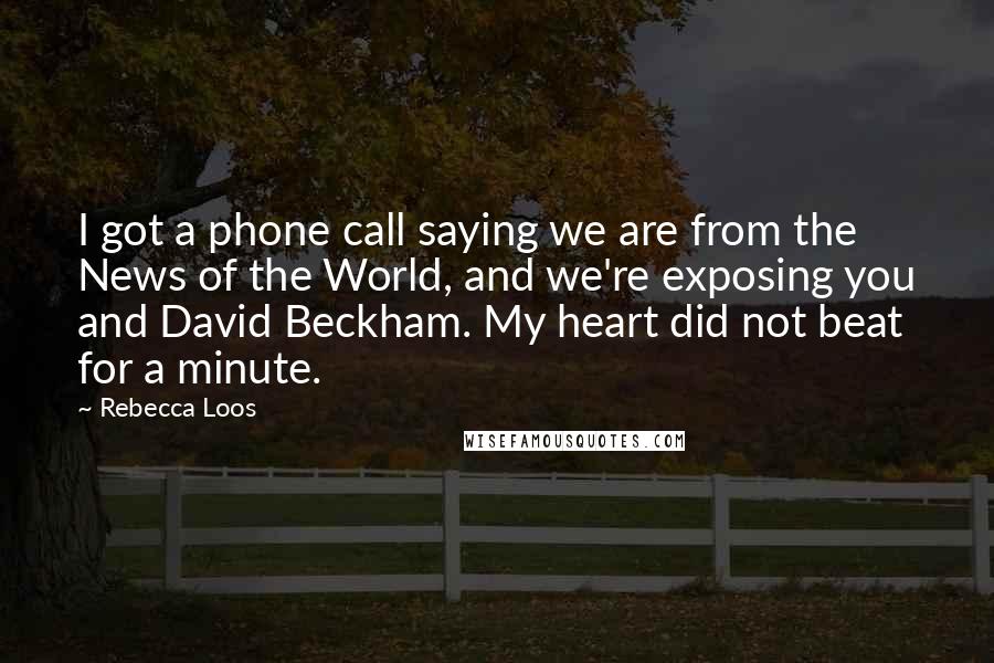 Rebecca Loos Quotes: I got a phone call saying we are from the News of the World, and we're exposing you and David Beckham. My heart did not beat for a minute.