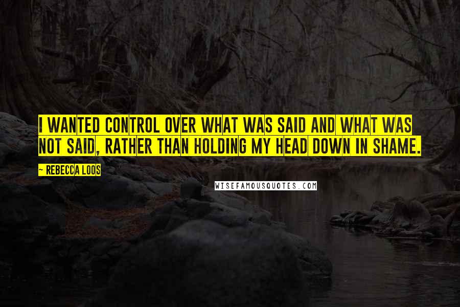 Rebecca Loos Quotes: I wanted control over what was said and what was not said, rather than holding my head down in shame.