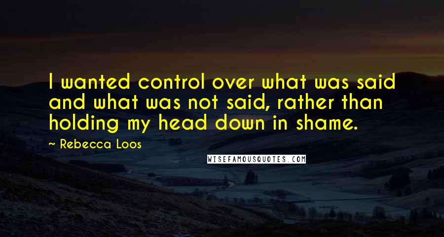 Rebecca Loos Quotes: I wanted control over what was said and what was not said, rather than holding my head down in shame.