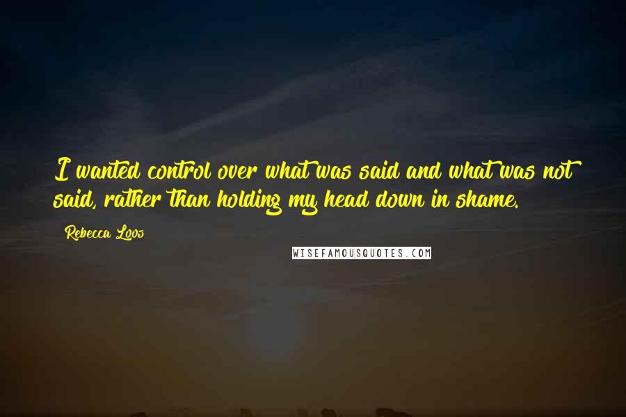 Rebecca Loos Quotes: I wanted control over what was said and what was not said, rather than holding my head down in shame.