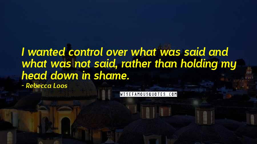 Rebecca Loos Quotes: I wanted control over what was said and what was not said, rather than holding my head down in shame.