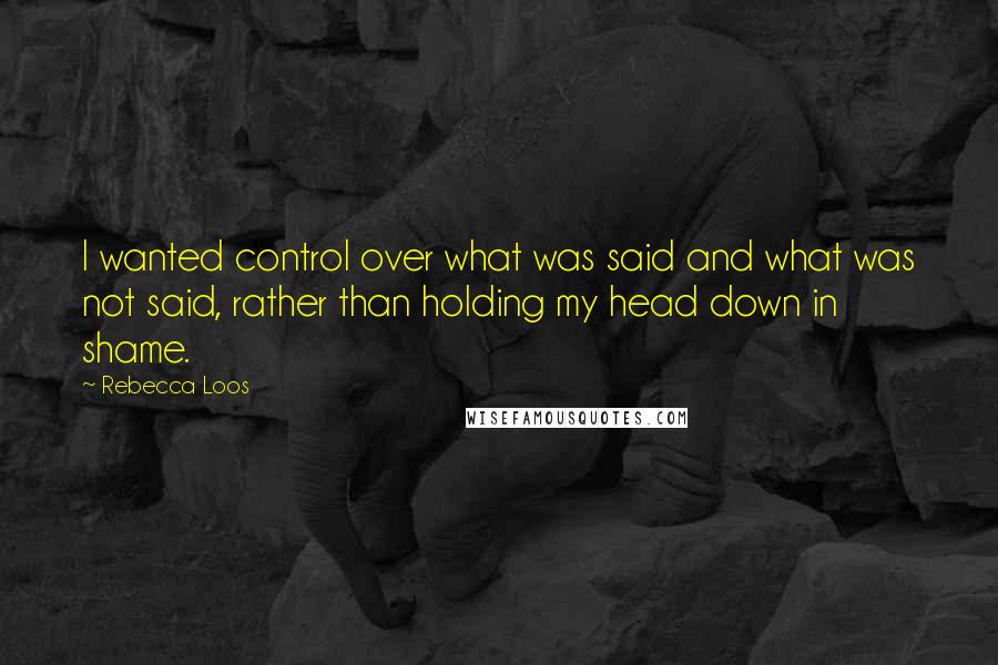 Rebecca Loos Quotes: I wanted control over what was said and what was not said, rather than holding my head down in shame.