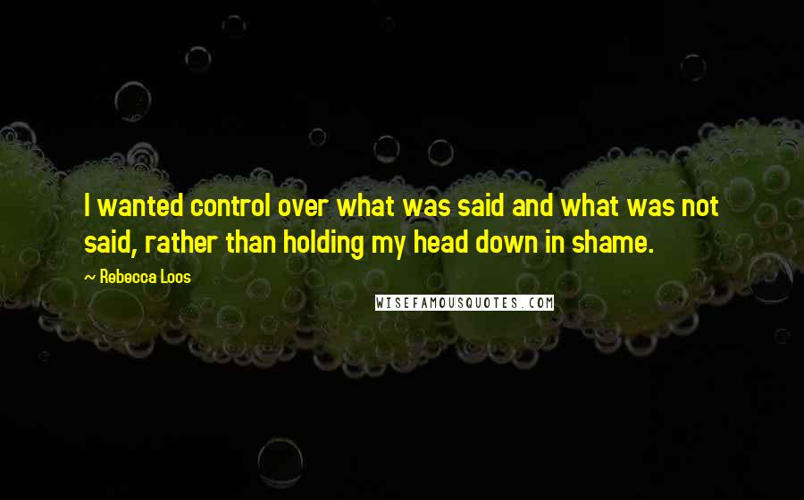 Rebecca Loos Quotes: I wanted control over what was said and what was not said, rather than holding my head down in shame.