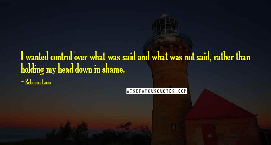 Rebecca Loos Quotes: I wanted control over what was said and what was not said, rather than holding my head down in shame.
