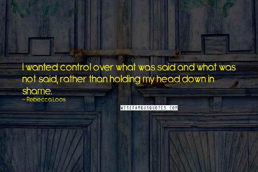Rebecca Loos Quotes: I wanted control over what was said and what was not said, rather than holding my head down in shame.