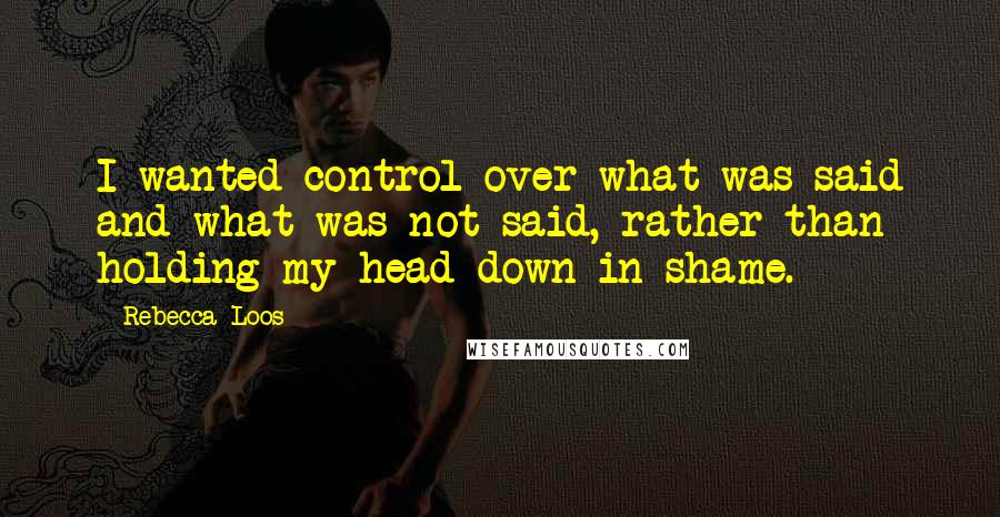 Rebecca Loos Quotes: I wanted control over what was said and what was not said, rather than holding my head down in shame.