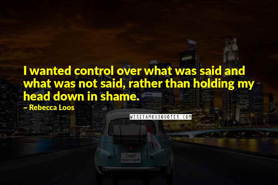 Rebecca Loos Quotes: I wanted control over what was said and what was not said, rather than holding my head down in shame.
