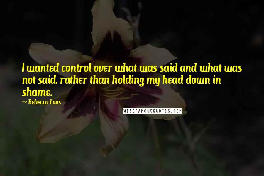 Rebecca Loos Quotes: I wanted control over what was said and what was not said, rather than holding my head down in shame.