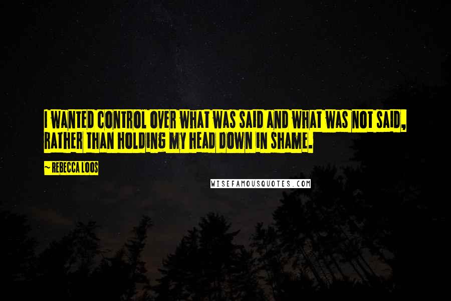 Rebecca Loos Quotes: I wanted control over what was said and what was not said, rather than holding my head down in shame.