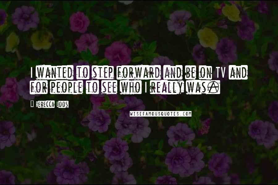 Rebecca Loos Quotes: I wanted to step forward and be on TV and for people to see who I really was.