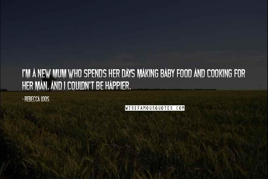 Rebecca Loos Quotes: I'm a new mum who spends her days making baby food and cooking for her man. And I couldn't be happier.