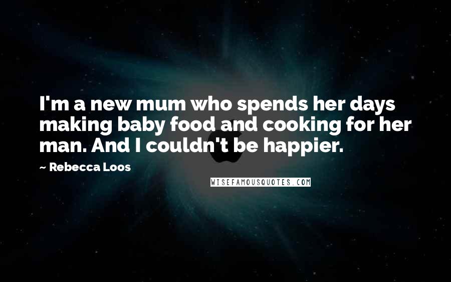 Rebecca Loos Quotes: I'm a new mum who spends her days making baby food and cooking for her man. And I couldn't be happier.