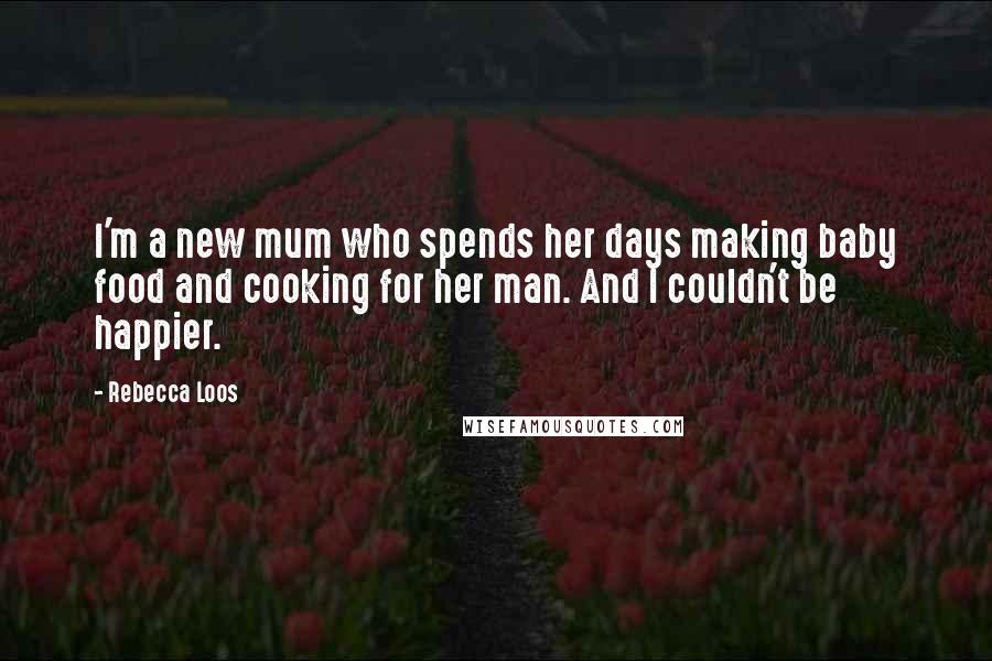 Rebecca Loos Quotes: I'm a new mum who spends her days making baby food and cooking for her man. And I couldn't be happier.