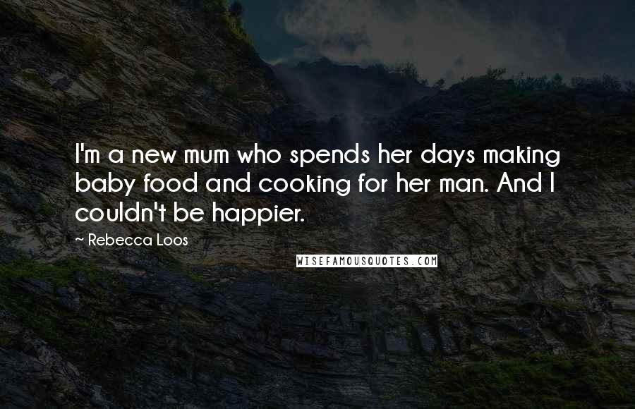 Rebecca Loos Quotes: I'm a new mum who spends her days making baby food and cooking for her man. And I couldn't be happier.