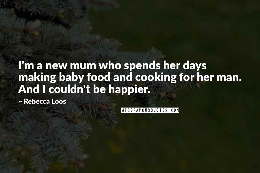 Rebecca Loos Quotes: I'm a new mum who spends her days making baby food and cooking for her man. And I couldn't be happier.