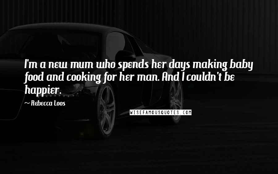 Rebecca Loos Quotes: I'm a new mum who spends her days making baby food and cooking for her man. And I couldn't be happier.