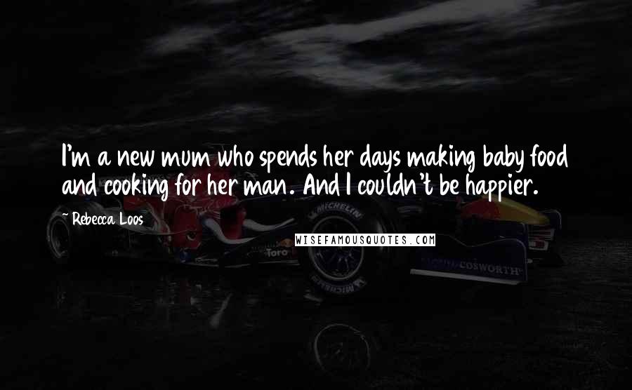 Rebecca Loos Quotes: I'm a new mum who spends her days making baby food and cooking for her man. And I couldn't be happier.