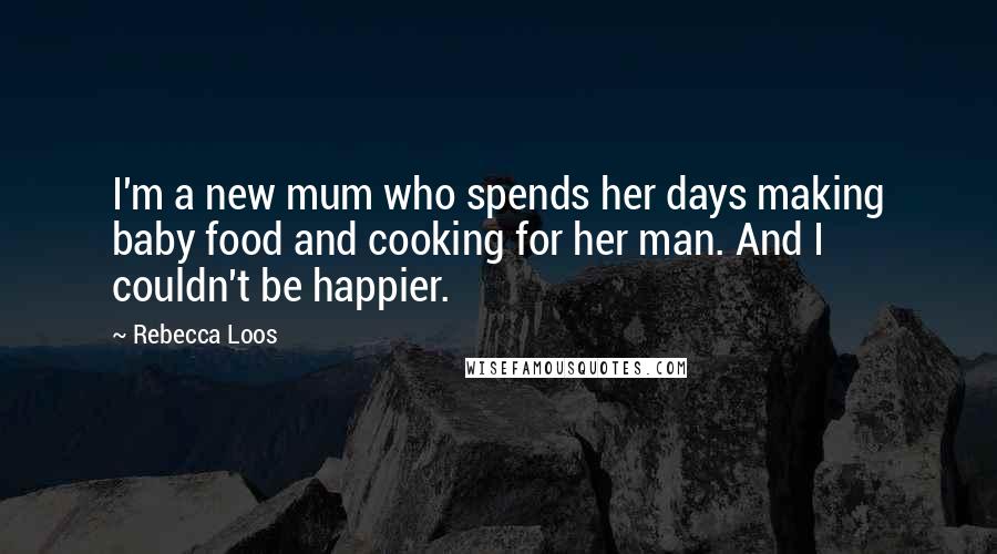 Rebecca Loos Quotes: I'm a new mum who spends her days making baby food and cooking for her man. And I couldn't be happier.