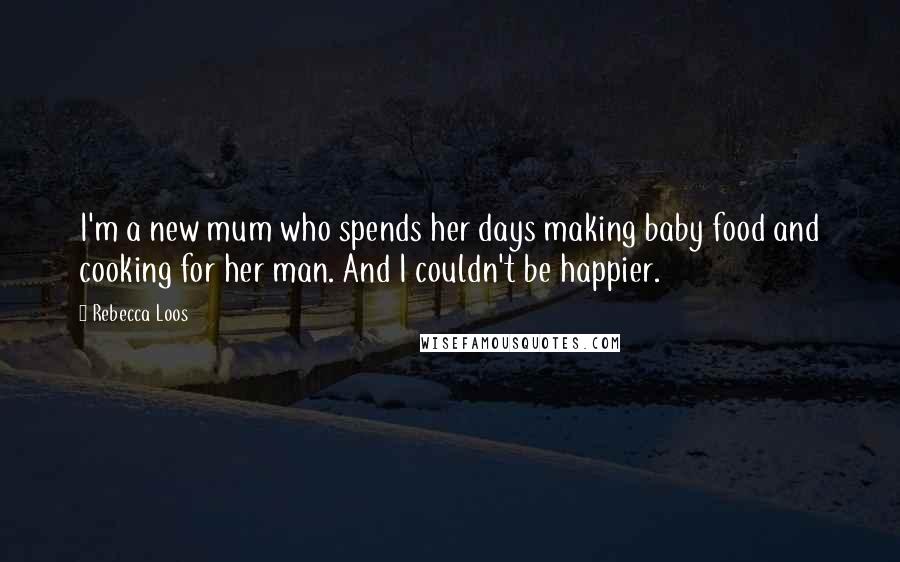 Rebecca Loos Quotes: I'm a new mum who spends her days making baby food and cooking for her man. And I couldn't be happier.